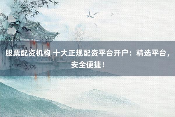 股票配资机构 十大正规配资平台开户：精选平台，安全便捷！