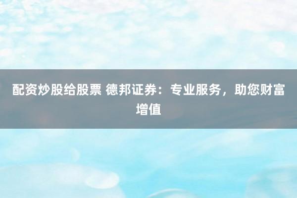 配资炒股给股票 德邦证券：专业服务，助您财富增值
