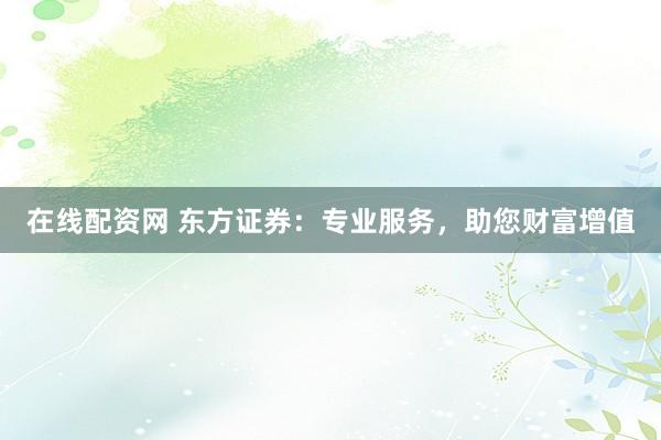 在线配资网 东方证券：专业服务，助您财富增值