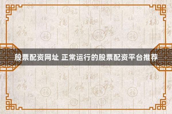 股票配资网址 正常运行的股票配资平台推荐
