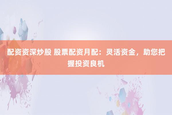 配资资深炒股 股票配资月配：灵活资金，助您把握投资良机