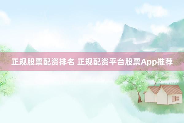 正规股票配资排名 正规配资平台股票App推荐