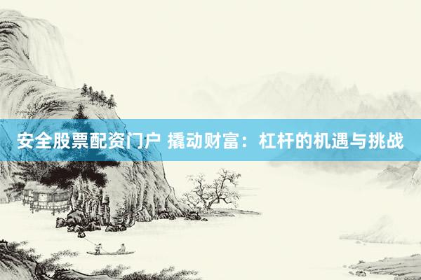 安全股票配资门户 撬动财富:杠杆的机遇与挑战