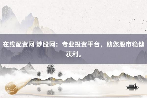 在线配资网 炒股网:专业投资平台,助您股市稳健获利。
