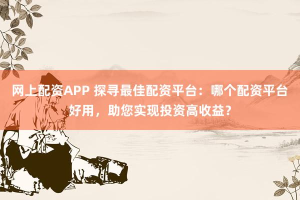 网上配资APP 探寻最佳配资平台：哪个配资平台好用，助您实现投资高收益？