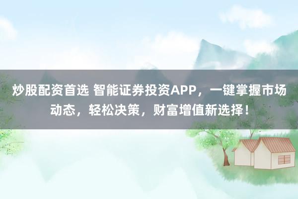 炒股配资首选 智能证券投资APP，一键掌握市场动态，轻松决策，财富增值新选择！