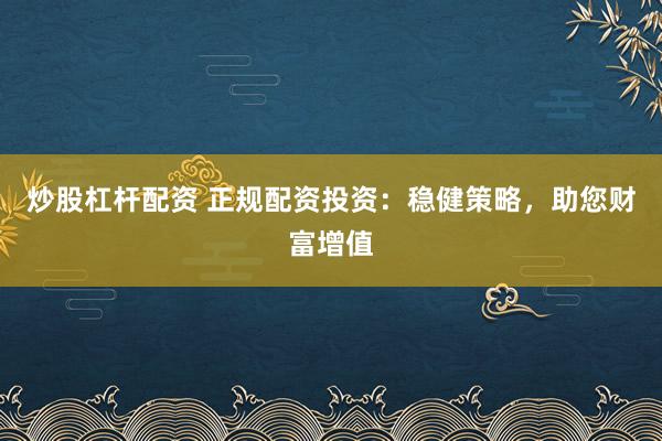 炒股杠杆配资 正规配资投资：稳健策略，助您财富增值
