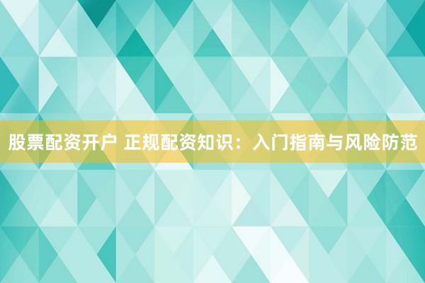股票配资开户 正规配资知识：入门指南与风险防范