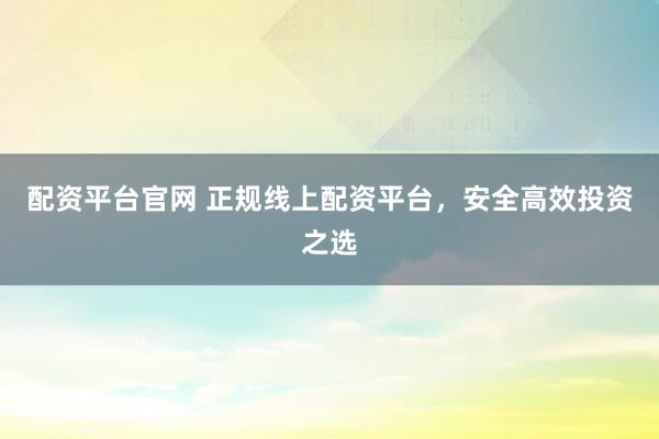 配资平台官网 正规线上配资平台，安全高效投资之选