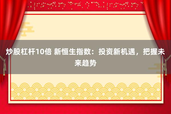炒股杠杆10倍 新恒生指数:投资新机遇,把握未来趋势