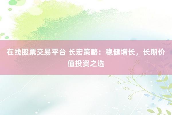 在线股票交易平台 长宏策略:稳健增长,长期价值投资之选