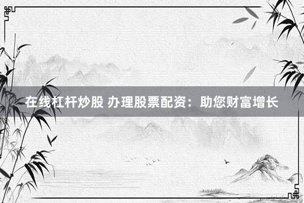 在线杠杆炒股 办理股票配资：助您财富增长