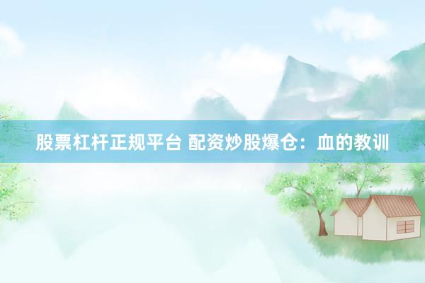 股票杠杆正规平台 配资炒股爆仓：血的教训