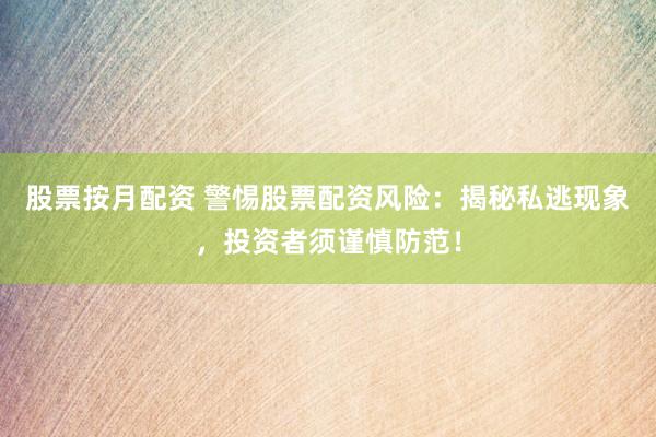 股票按月配资 警惕股票配资风险：揭秘私逃现象，投资者须谨慎防范！