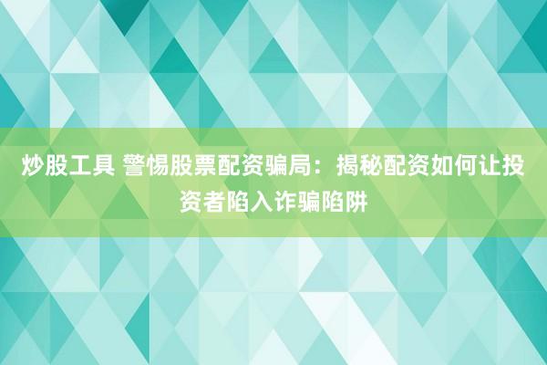炒股工具 警惕股票配资骗局：揭秘配资如何让投资者陷入诈骗陷阱