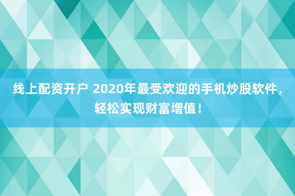 线上配资开户 2020年最受欢迎的手机炒股软件，轻松实现财富增值！