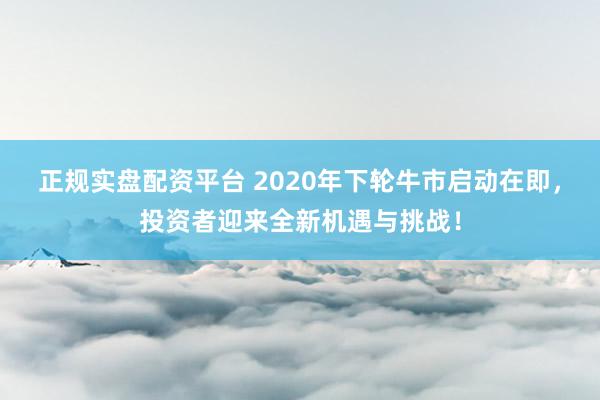 正规实盘配资平台 2020年下轮牛市启动在即，投资者迎来全新机遇与挑战！