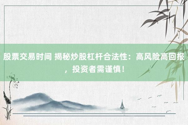 股票交易时间 揭秘炒股杠杆合法性：高风险高回报，投资者需谨慎！