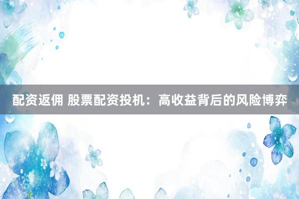配资返佣 股票配资投机：高收益背后的风险博弈