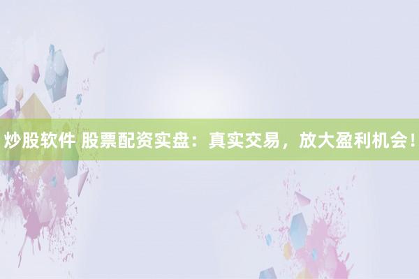 炒股软件 股票配资实盘：真实交易，放大盈利机会！