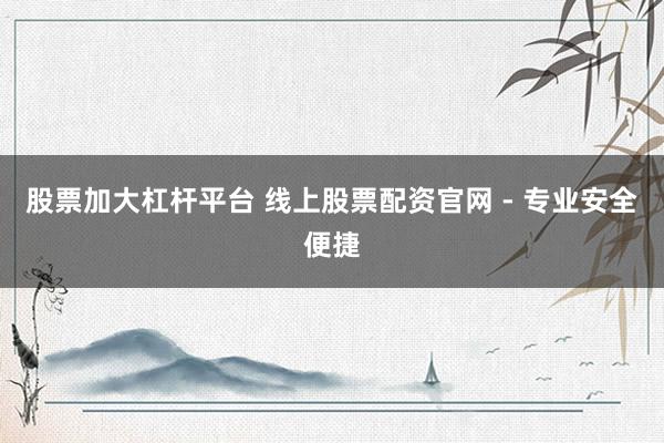 股票加大杠杆平台 线上股票配资官网 - 专业安全便捷