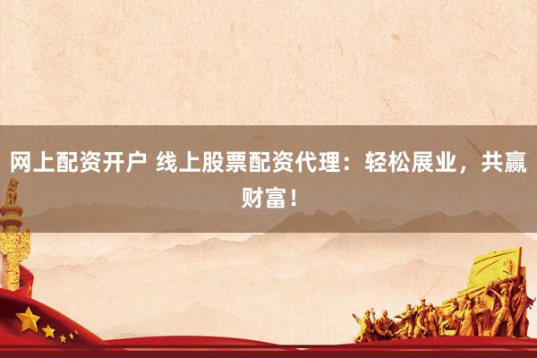 网上配资开户 线上股票配资代理：轻松展业，共赢财富！