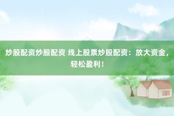 炒股配资炒股配资 线上股票炒股配资：放大资金，轻松盈利！