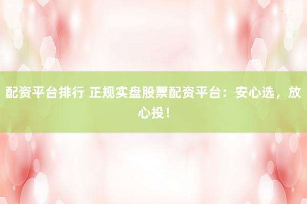 配资平台排行 正规实盘股票配资平台：安心选，放心投！