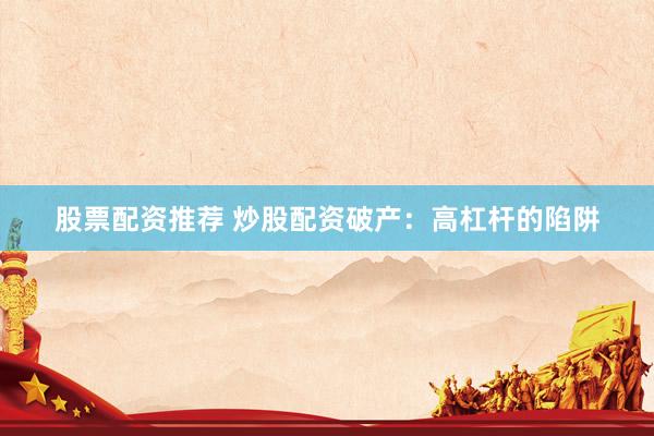 股票配资推荐 炒股配资破产：高杠杆的陷阱