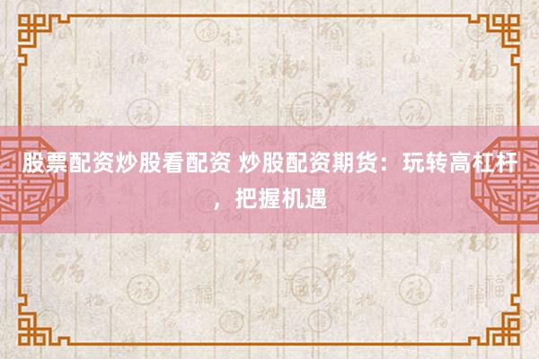 股票配资炒股看配资 炒股配资期货：玩转高杠杆，把握机遇