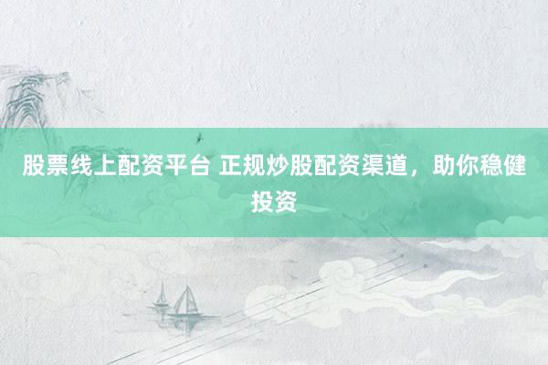 股票线上配资平台 正规炒股配资渠道，助你稳健投资