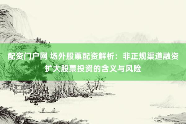 配资门户网 场外股票配资解析:非正规渠道融资扩大股票投资的含义与风险
