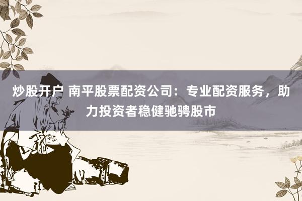 炒股开户 南平股票配资公司：专业配资服务，助力投资者稳健驰骋股市