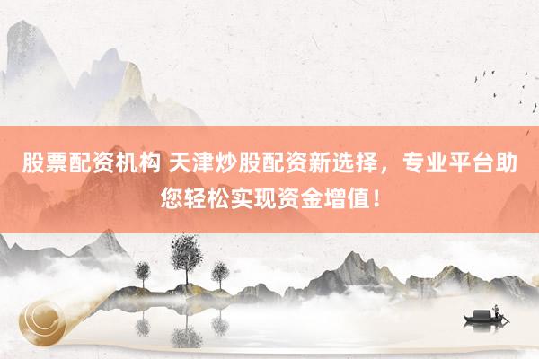 股票配资机构 天津炒股配资新选择，专业平台助您轻松实现资金增值！