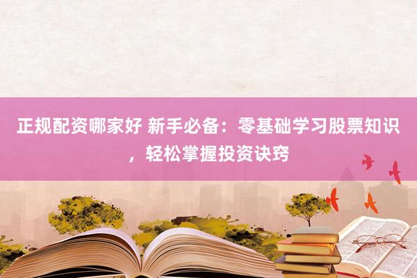 正规配资哪家好 新手必备：零基础学习股票知识，轻松掌握投资诀窍
