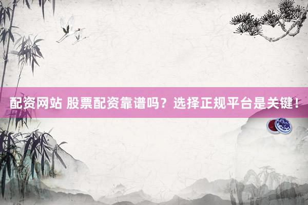 配资网站 股票配资靠谱吗？选择正规平台是关键！