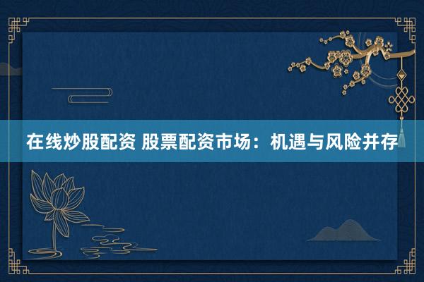 在线炒股配资 股票配资市场：机遇与风险并存