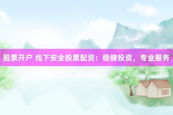 股票开户 线下安全股票配资：稳健投资，专业服务