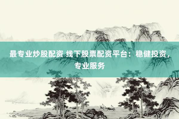 最专业炒股配资 线下股票配资平台：稳健投资，专业服务