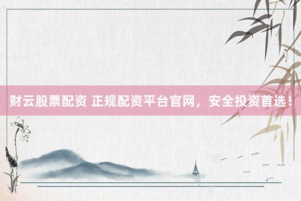 财云股票配资 正规配资平台官网，安全投资首选！