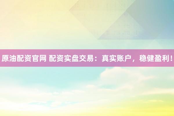 原油配资官网 配资实盘交易：真实账户，稳健盈利！