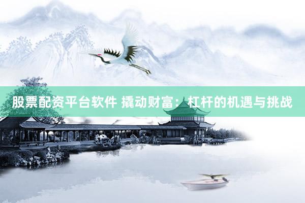 股票配资平台软件 撬动财富：杠杆的机遇与挑战