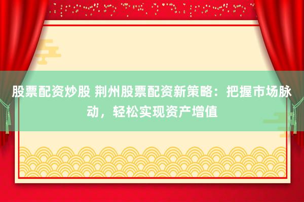 股票配资炒股 荆州股票配资新策略：把握市场脉动，轻松实现资产增值