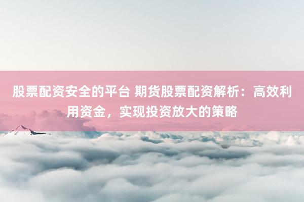 股票配资安全的平台 期货股票配资解析：高效利用资金，实现投资放大的策略