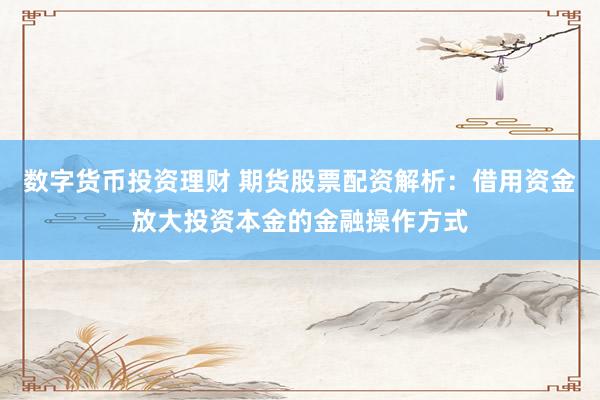 数字货币投资理财 期货股票配资解析：借用资金放大投资本金的金融操作方式