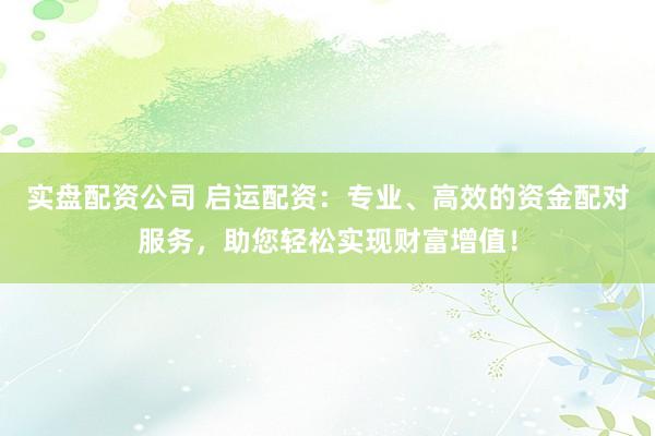 实盘配资公司 启运配资：专业、高效的资金配对服务，助您轻松实现财富增值！