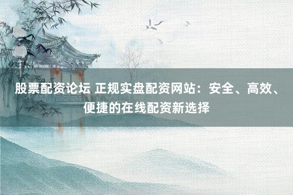 股票配资论坛 正规实盘配资网站:安全、高效、便捷的在线配资新选择