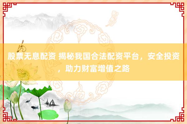 股票无息配资 揭秘我国合法配资平台，安全投资，助力财富增值之路