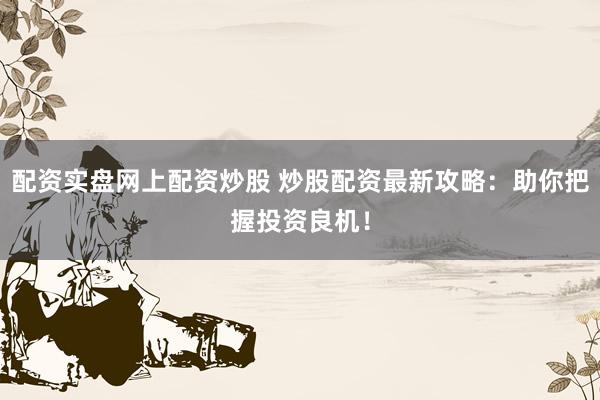 配资实盘网上配资炒股 炒股配资最新攻略：助你把握投资良机！