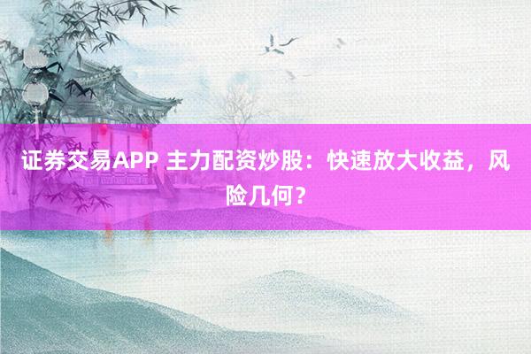 证券交易APP 主力配资炒股：快速放大收益，风险几何？